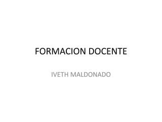 FORMACION DOCENTE
IVETH MALDONADO

 