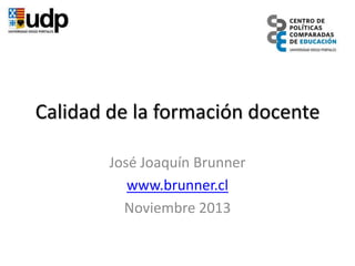 Calidad de la formación docente
José Joaquín Brunner
www.brunner.cl
Noviembre 2013

 