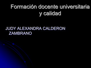 Formación docente universitaria y calidad JUDY ALEXANDRA CALDERON ZAMBRANO 