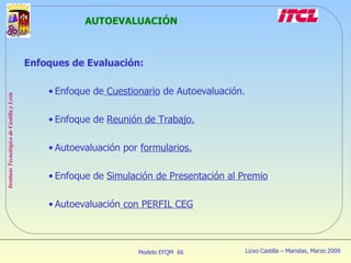 AUTOEVALUACIÓN Enfoques de Evaluación: Enfoque de  Cuestionario  de Autoevaluación. Enfoque de  Reunión de Trabajo. Autoevaluación por  formularios. Enfoque de  Simulación de Presentación al Premio Autoevaluación  con PERFIL CEG 