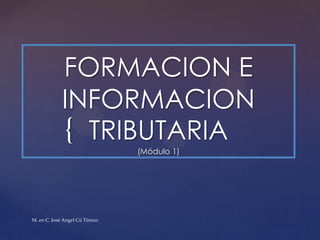 {
FORMACION E
INFORMACION
TRIBUTARIA
(Módulo 1)
M. en C. José Angel Cú Tinoco
 