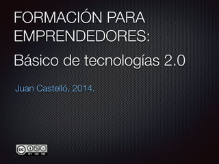 FORMACIÓN PARA
EMPRENDEDORES:
Juan Castelló, 2014.
Básico de tecnologías 2.0
 