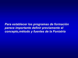 Para establecer los programas de formación
parece importante definir previamente el
concepto,método y fuentes de la Foniatría
 