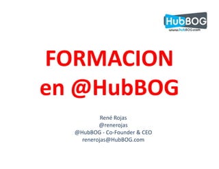 FORMACION
en @HubBOG
           René Rojas
          @renerojas
  @HubBOG - Co-Founder & CEO
    renerojas@HubBOG.com
 