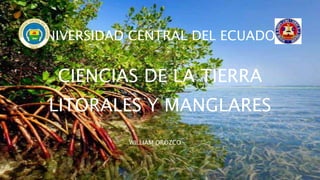 UNIVERSIDAD CENTRAL DEL ECUADOR
CIENCIAS DE LA TIERRA
LITORALES Y MANGLARES
WILLIAM OROZCO
 