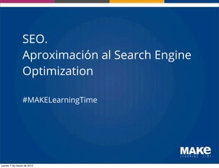 SEO.
                Aproximación al Search Engine
                Optimization

                #MAKELearningTime




jueves 7 de marzo de 2013
 