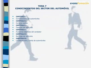 TEMA 7 CONOCIMIENTOS DEL SECTOR DEL AUTOMÓVIL CAPITULO 1 Concesionarios de automóviles CAPITULO 2 Compra-ventas CAPITULO 3 Tasación de vehículos CAPITULO 4 Funciones laborales del vendedor CAPITULO 5 Reciclaje de vehículos CAPITULO 6 La distribución y venta de automóviles 