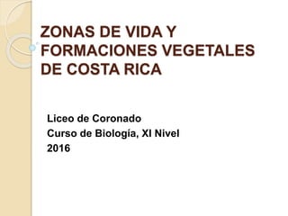 ZONAS DE VIDA Y
FORMACIONES VEGETALES
DE COSTA RICA
Liceo de Coronado
Curso de Biología, XI Nivel
2016
 