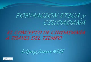 EL CONCEPTO DE CIUDADANÍA
A TRAVES DEL TIEMPO

    López Juan 4III
 