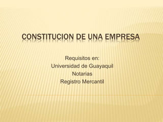 CONSTITUCION DE UNA EMPRESA
Requisitos en:
Universidad de Guayaquil
Notarias
Registro Mercantil
 