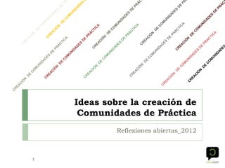 Ideas sobre la creación de
Comunidades de Práctica
Reflexiones abiertas_2012

1

 