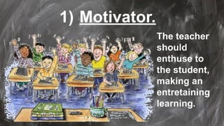 1) Motivator.
The teacher
should
enthuse to
the student,
making an
entretaining
learning.
 