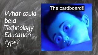 What could
be a
Technology
Education
type?
The cardboard!!
 