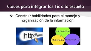 Claves para integrar las Tic a la escuela
❖ Construir habilidades para el manejo y
organización de la información
 