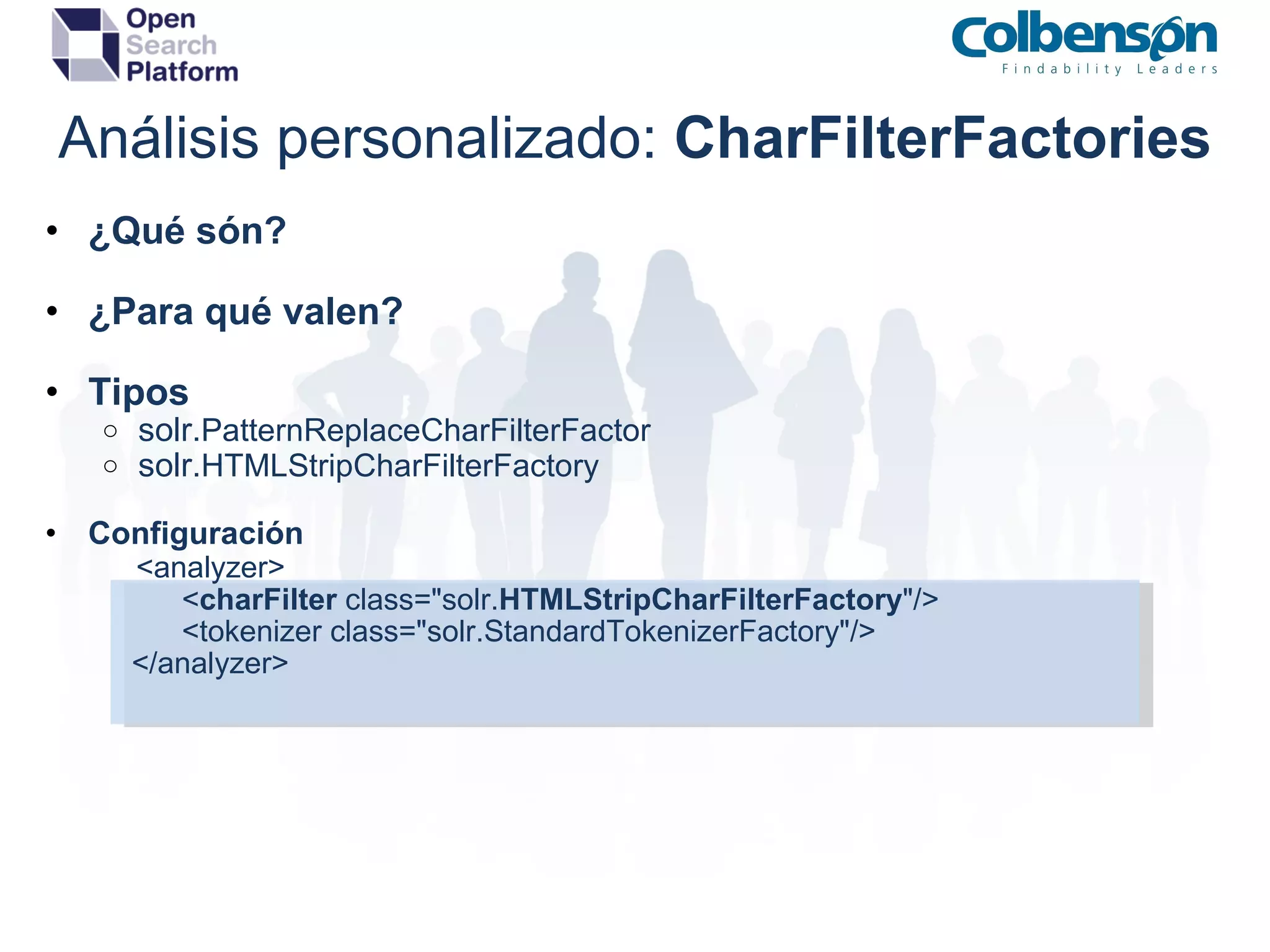 Análisis personalizado:  CharFilterFactories ¿Qué són? ¿Para qué valen? Tipos solr. PatternReplaceCharFilterFactor solr. HTMLStripCharFilterFactory Configuración              <analyzer>                    < charFilter  class=&quot;solr. HTMLStripCharFilterFactory &quot;/>                    <tokenizer class=&quot;solr.StandardTokenizerFactory&quot;/>              </analyzer> 