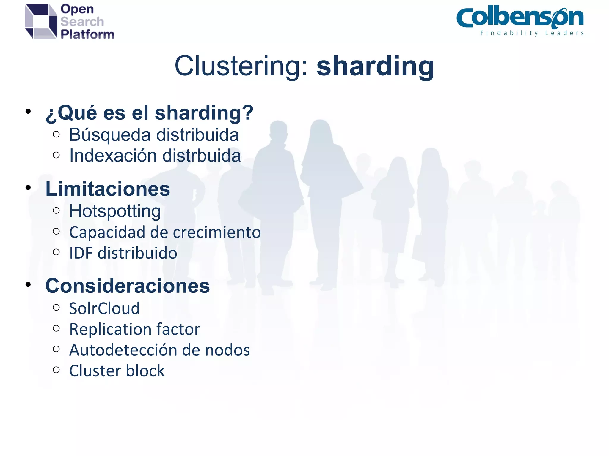 Clustering:  sharding ¿Qué es el sharding? Búsqueda distribuida Indexación distrbuida Limitaciones Hotspotting Capacidad de crecimiento IDF distribuido Consideraciones SolrCloud Replication factor Autodetección de nodos Cluster block 