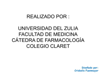 REALIZADO POR :
UNIVERSIDAD DEL ZULIA
FACULTAD DE MEDICINA
CÁTEDRA DE FARMACOLOGÍA
COLEGIO CLARET
Diseñado por:
Crisbelis Fuenmayor
 