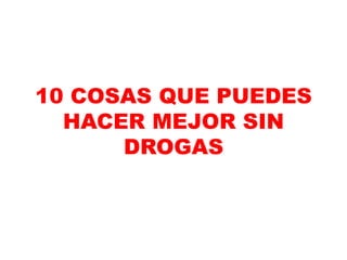 10 COSAS QUE PUEDES
HACER MEJOR SIN
DROGAS
 