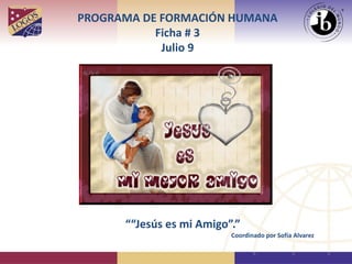 PROGRAMA DE FORMACIÓN HUMANA
Ficha # 3
Julio 9
““Jesús es mi Amigo”.”
Coordinado por Sofía Alvarez
 