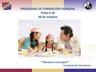 PROGRAMA DE FORMACIÓN HUMANA Ficha # 10 30 de octubre 
““Obedezco a mis papás”” 
Coordinado por Sofía Alvarez.  