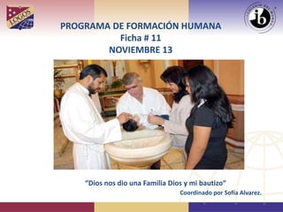 PROGRAMA DE FORMACIÓN HUMANA 
Ficha # 11 
NOVIEMBRE 13 
“Dios nos dio una Familia Dios y mi bautizo” 
Coordinado por Sofía Alvarez. 
 
