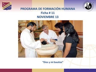 PROGRAMA DE FORMACIÓN HUMANA Ficha # 11 NOVIEMBRE 13 
“Dios y mi bautizo”  