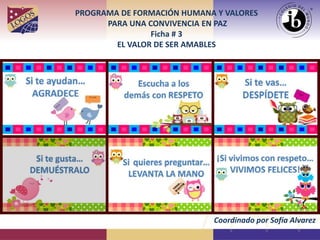 PROGRAMA DE FORMACIÓN HUMANA Y VALORES
PARA UNA CONVIVENCIA EN PAZ
Ficha # 3
EL VALOR DE SER AMABLES
Coordinado por Sofía Alvarez
 