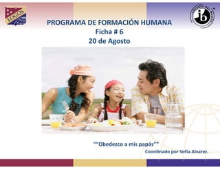 PROGRAMA DE FORMACIÓN HUMANA
Ficha # 6
20 de Agosto
““Obedezco a mis papás””
Coordinado por Sofía Alvarez.
 