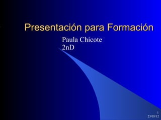 Presentación para Formación
       Paula Chicote
       2nD




                                1
                         23/05/12
 