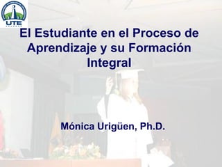 CONESUP Mónica Urigüen
El Estudiante en el Proceso de
Aprendizaje y su Formación
Integral
Mónica Urigüen, Ph.D.
 