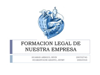 FORMACION LEGAL DE NUESTRA EMPRESA HUAMAN ARBOCO, IRVIN                               20070274G HUAMANYAURI ABANTO, JEYMY                    20064552I 