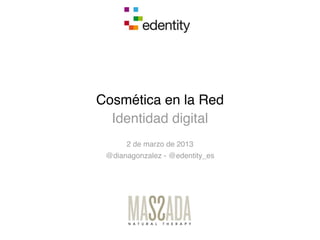 Cosmética en la Red
  Identidad digital
      2 de marzo de 2013
 @dianagonzalez - @edentity_es
 