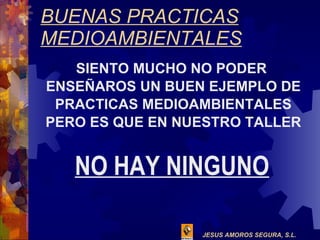 BUENAS PRACTICAS MEDIOAMBIENTALES SIENTO MUCHO NO PODER  ENSEÑAROS UN BUEN EJEMPLO DE PRACTICAS MEDIOAMBIENTALES PERO ES QUE EN NUESTRO TALLER NO HAY NINGUNO 