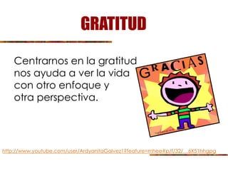 GRATITUD
Centrarnos en la gratitud
nos ayuda a ver la vida
con otro enfoque y
otra perspectiva.
http://www.youtube.com/user/ArdyanitaGalvez1?feature=mhee#p/f/32/__6X51hhgpg
 