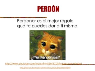 Perdonar es el mejor regalo
que te puedes dar a ti mismo.
PERDÓN
http://www.youtube.com/watch?v=NZMTlC0XFjo&feature=related
http://www.youtube.com/watch?v=k0nCcIiD7jU&feature=related
 
