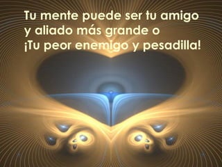 Tu mente puede ser tu amigo
y aliado más grande o
¡Tu peor enemigo y pesadilla!
 
