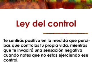 Ley del control
Te sentirás positivo en la medida que perci-
bas que controlas tu propia vida, mientras
que te invadirá una sensación negativa
cuando notes que no estas ejerciendo ese
control.
 