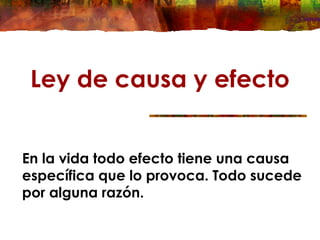 Ley de causa y efecto
En la vida todo efecto tiene una causa
específica que lo provoca. Todo sucede
por alguna razón.
 