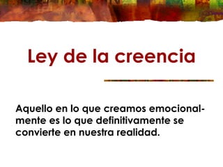 Ley de la creencia
Aquello en lo que creamos emocional-
mente es lo que definitivamente se
convierte en nuestra realidad.
 