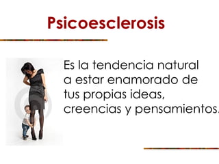 Psicoesclerosis
Es la tendencia natural
a estar enamorado de
tus propias ideas,
creencias y pensamientos.
 