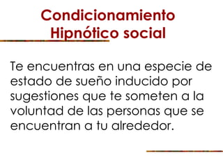 Condicionamiento
Hipnótico social
Te encuentras en una especie de
estado de sueño inducido por
sugestiones que te someten a la
voluntad de las personas que se
encuentran a tu alrededor.
 