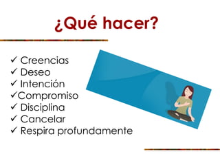 ¿Qué hacer?
 Creencias
 Deseo
 Intención
Compromiso
 Disciplina
 Cancelar
 Respira profundamente
 