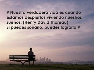 ♥ Nuestra verdadera vida es cuando
estamos despiertos viviendo nuestros
sueños. (Henry David Thoreau)
Si puedes soñarlo, puedes lograrlo ♥
 