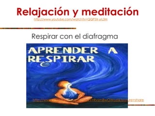 Relajación y meditación
Respirar con el diafragma
http://www.youtube.com/watch?v=QQP5X-yrL3M
http://www.youtube.com/watch?v=RvsmBwOWozI&feature=share
 