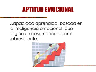 APTITUD EMOCIONAL
Capacidad aprendida, basada en
la inteligencia emocional, que
origina un desempeño laboral
sobresaliente.
 