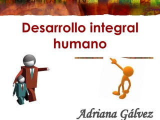 Desarrollo integral
humano
Adriana Gálvez
 