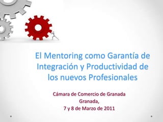 El Mentoring como Garantía de
Integración y Productividad de
   los nuevos Profesionales
    Cámara de Comercio de Granada
              Granada,
       7 y 8 de Marzo de 2011
 