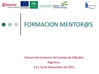 FORMACION MENTOR@S   Cámara de Comercio del Campo de Gibraltar Algeciras,  15 y 16 de Noviembre de 2011 