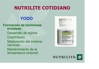 NUTRILITE COTIDIANO

          YODO
Formación de hormonas
  tiroideas:
  Desarrollo de tejidos
  Crecimiento
  Maduración del sistema
  nervioso
  Mantenimiento de la
  temperatura corporal
 