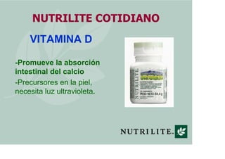 NUTRILITE COTIDIANO
    VITAMINA D

-Promueve la absorción
intestinal del calcio
-Precursores en la piel,
necesita luz ultravioleta.
 